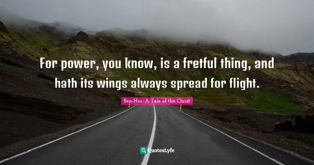 For power, you know, is a fretful thing, and hath its wings always spread for flight.
