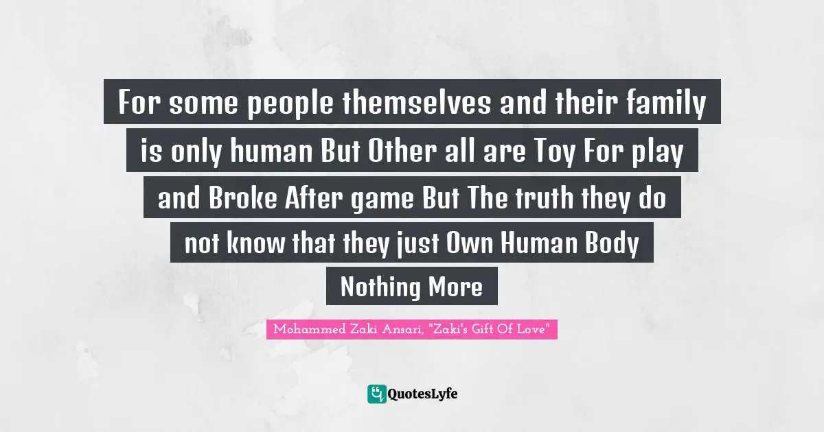 For some people themselves and their family is only human But Other all are Toy For play and Broke After game But The truth they do not know that they just Own Human Body Nothing More