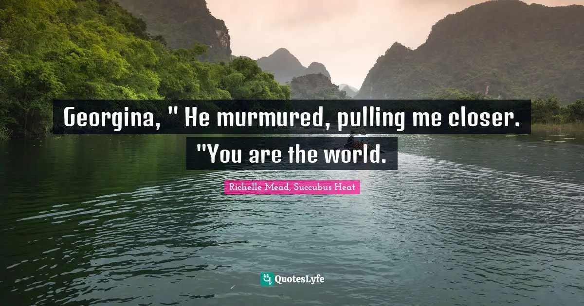 Georgina, " He murmured, pulling me closer. "You are the world.