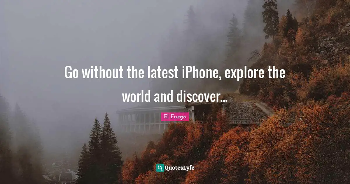 Explore Quotes: "Go without the latest iPhone, explore the world and discover..."