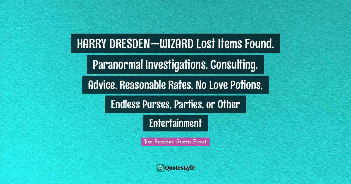Jim Butcher, Storm Front Quotes: HARRY DRESDEN—WIZARD Lost Items Found. Paranormal Investigations. Consulting. Advice. Reasonable Rates. No Love Potions, Endless Purses, Parties, or Other Entertainment