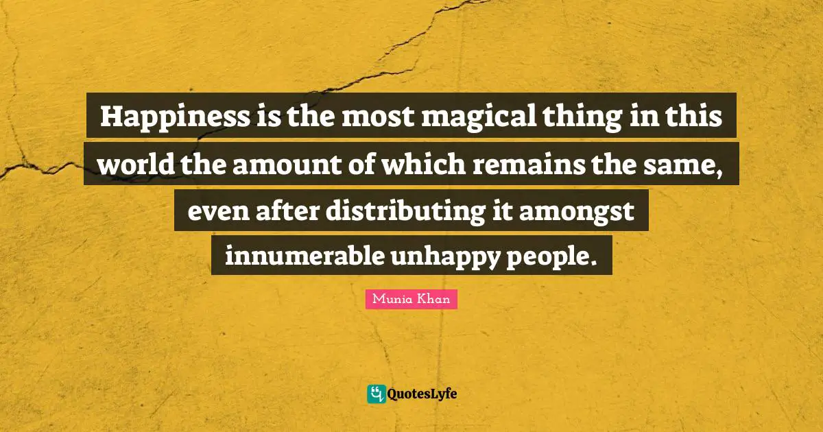 Happiness is the most magical thing in this world the amount of which remains the same, even after distributing it amongst innumerable unhappy people.