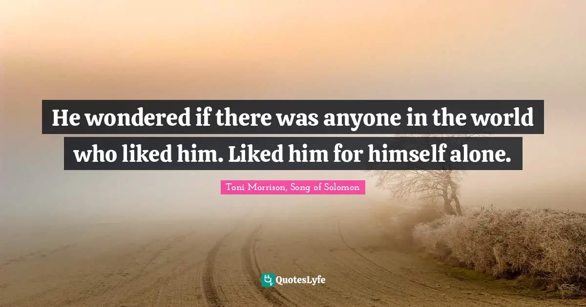 He wondered if there was anyone in the world who liked him. Liked him for himself alone.