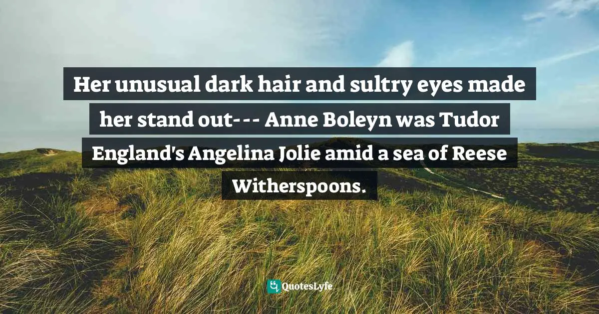 Her unusual dark hair and sultry eyes made her stand out--- Anne Boleyn was Tudor England's Angelina Jolie amid a sea of Reese Witherspoons.