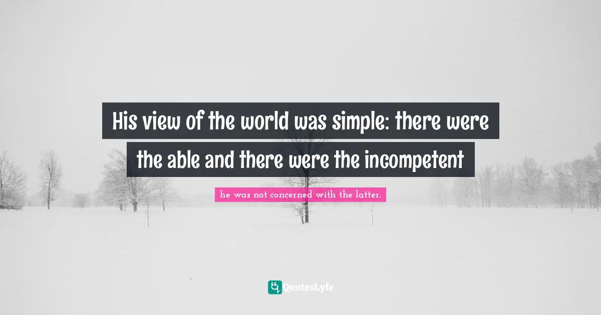 His view of the world was simple: there were the able and there were the incompetent