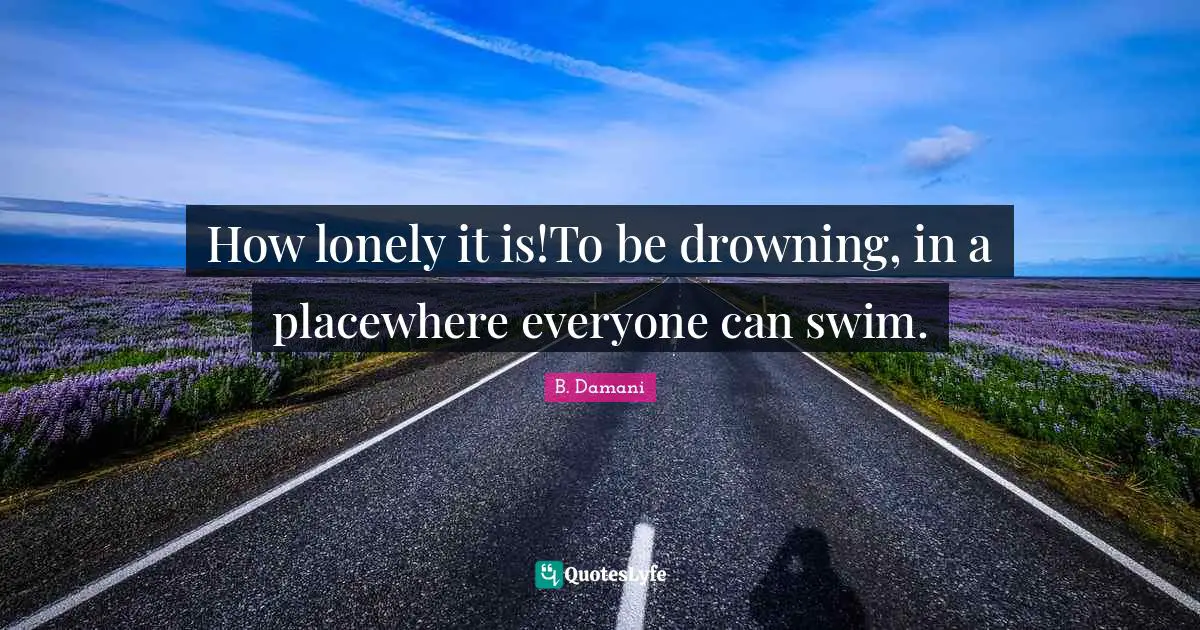 How lonely it is!To be drowning, in a placewhere everyone can swim.