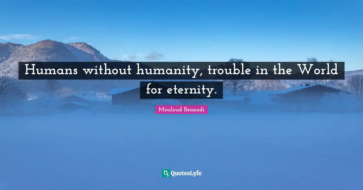 Humans without humanity, trouble in the World for eternity.