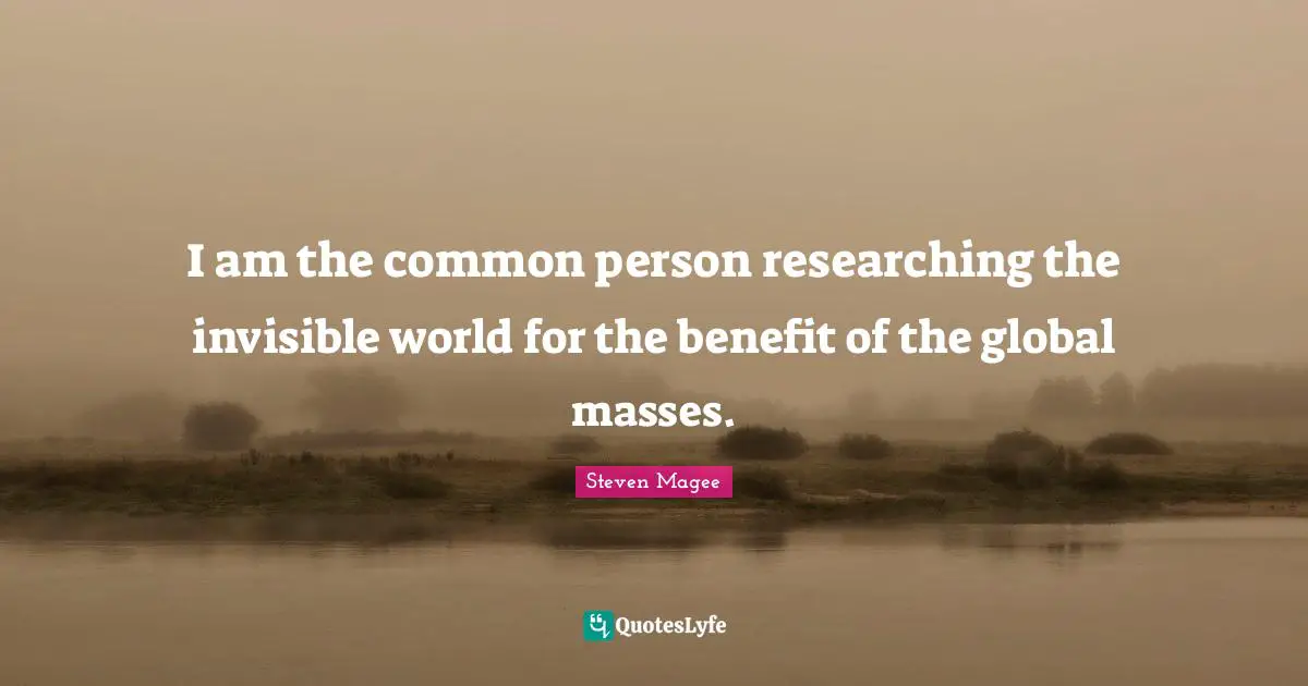 I am the common person researching the invisible world for the benefit of the global masses.