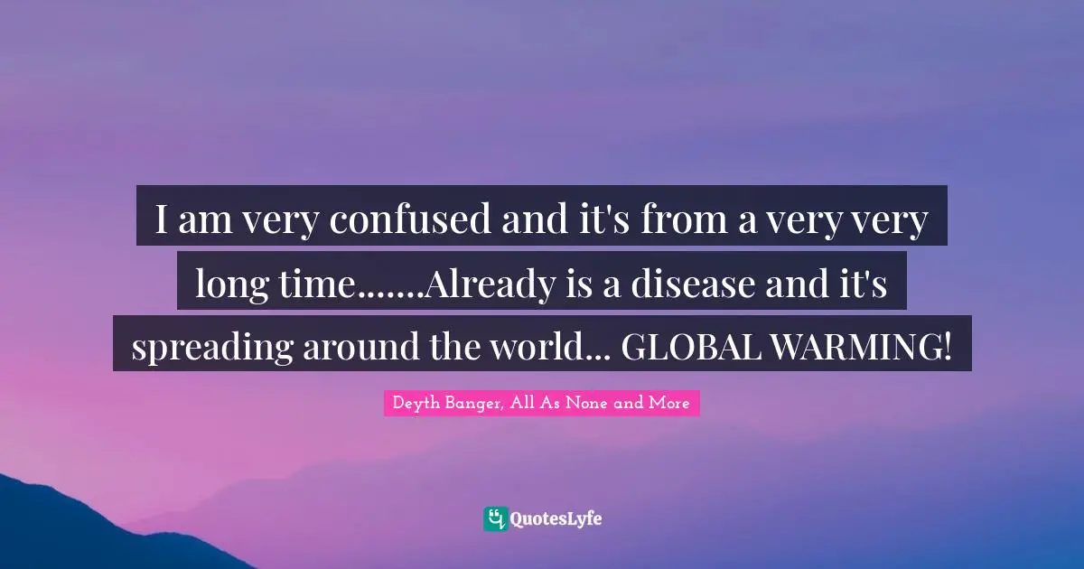 I am very confused and it's from a very very long time.......Already is a disease and it's spreading around the world... GLOBAL WARMING!
