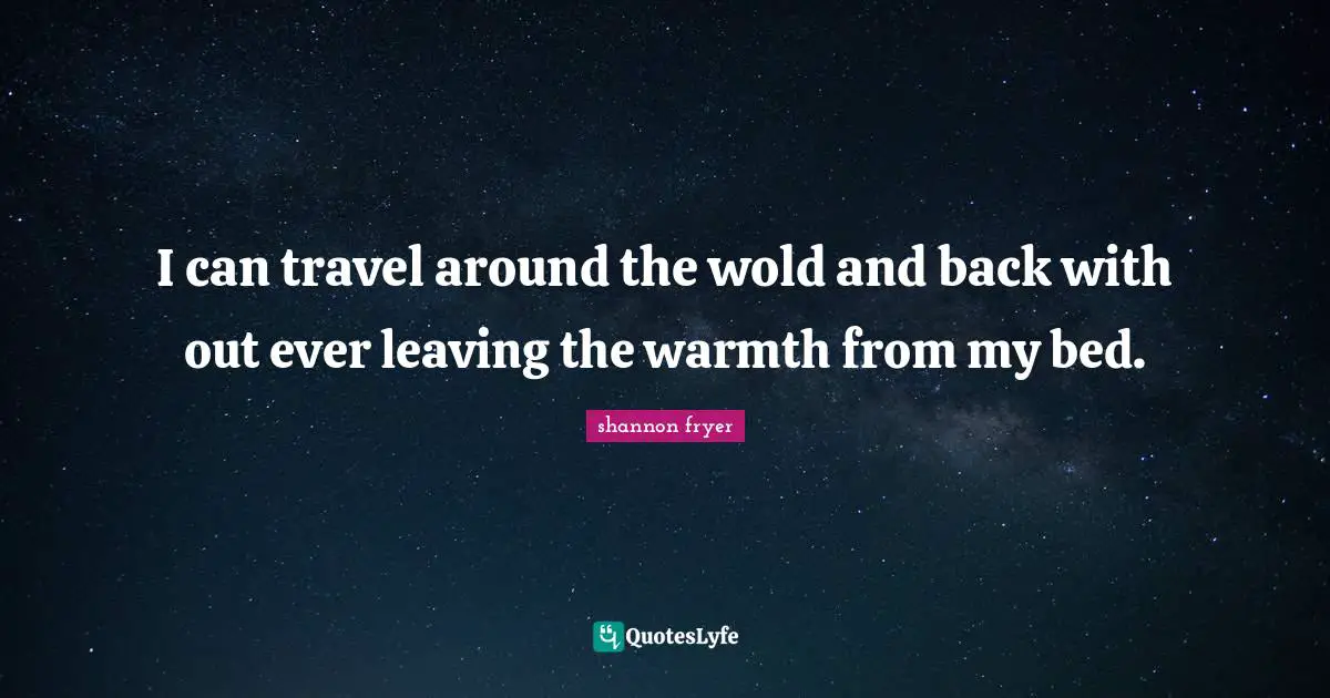 I can travel around the wold and back with out ever leaving the warmth from my bed.