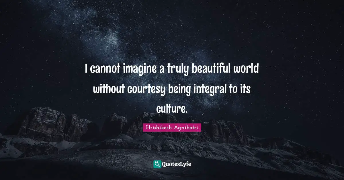 I cannot imagine a truly beautiful world without courtesy being integral to its culture.