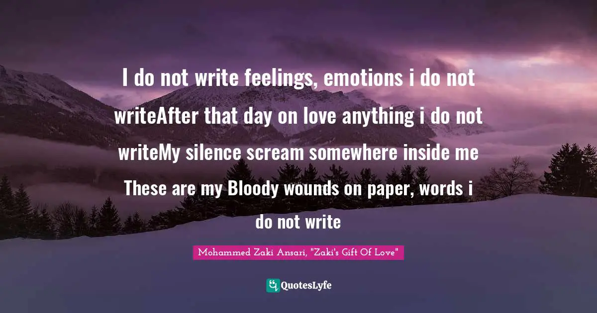 I do not write feelings, emotions i do not writeAfter that day on love anything i do not writeMy silence scream somewhere inside me These are my Bloody wounds on paper, words i do not write