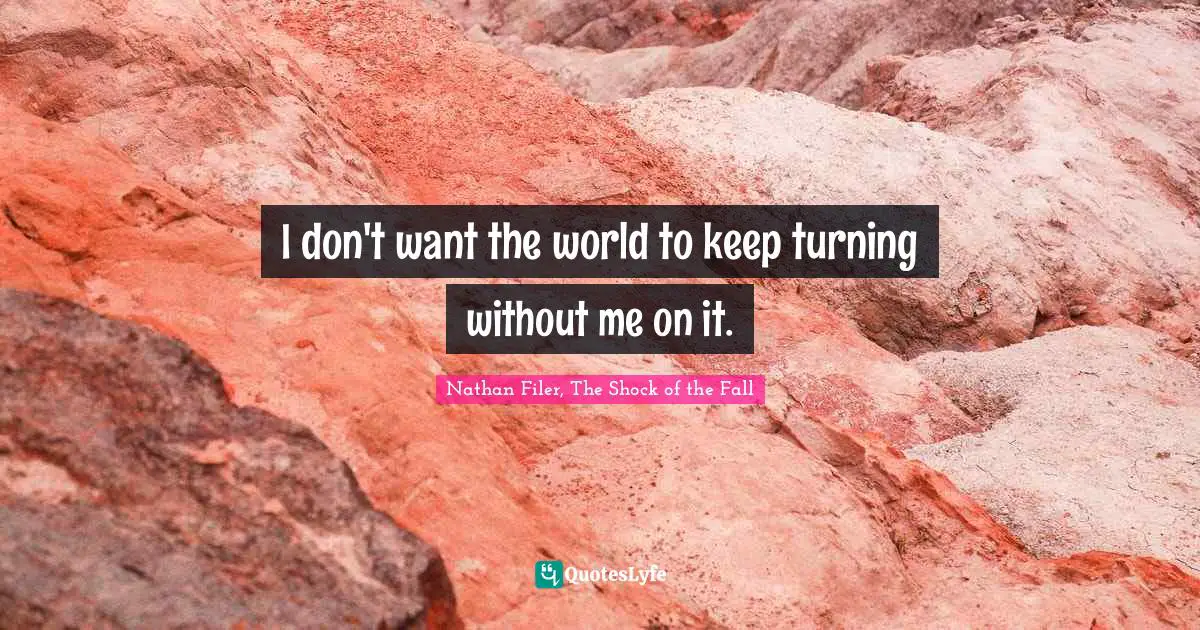 I don't want the world to keep turning without me on it.