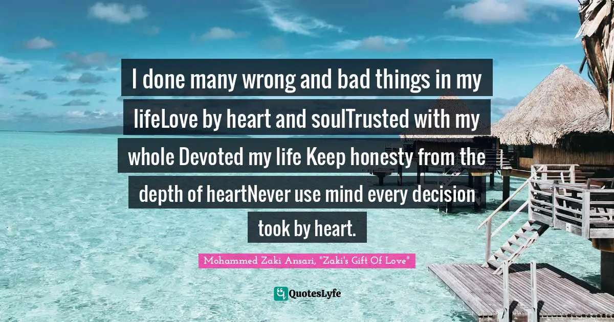 I done many wrong and bad things in my lifeLove by heart and soulTrusted with my whole Devoted my life Keep honesty from the depth of heartNever use mind every decision took by heart.