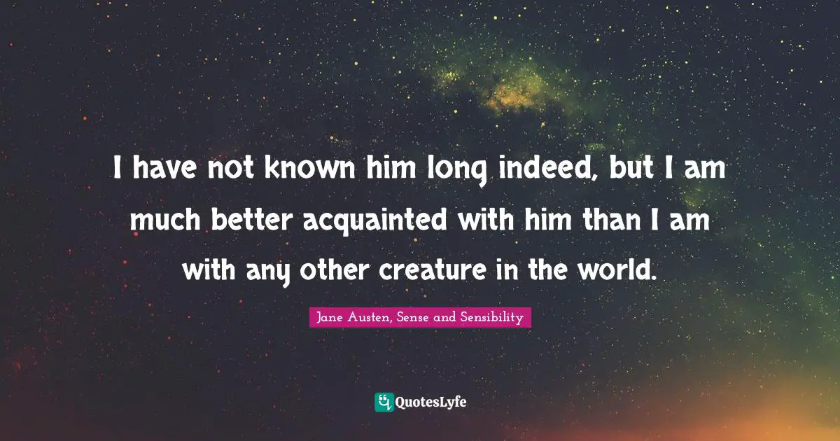 Jane Austen, Sense and Sensibility Quotes: I have not known him long indeed, but I am much better acquainted with him than I am with any other creature in the world.