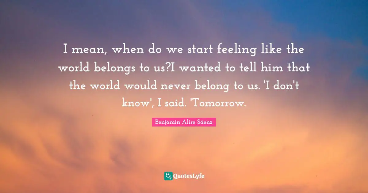 I mean, when do we start feeling like the world belongs to us?I wanted to tell him that the world would never belong to us. 'I don't know', I said. 'Tomorrow.