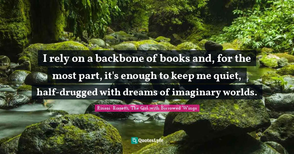 I rely on a backbone of books and, for the most part, it's enough to keep me quiet, half-drugged with dreams of imaginary worlds.