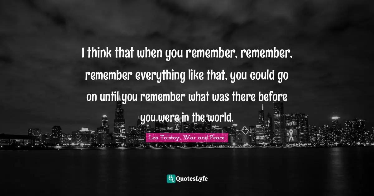 I think that when you remember, remember, remember everything like that, you could go on until you remember what was there before you were in the world.