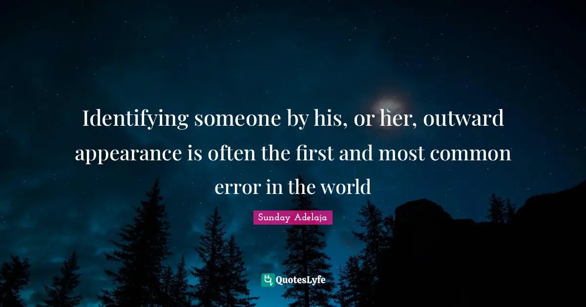 Identifying someone by his, or her, outward appearance is often the first and most common error in the world