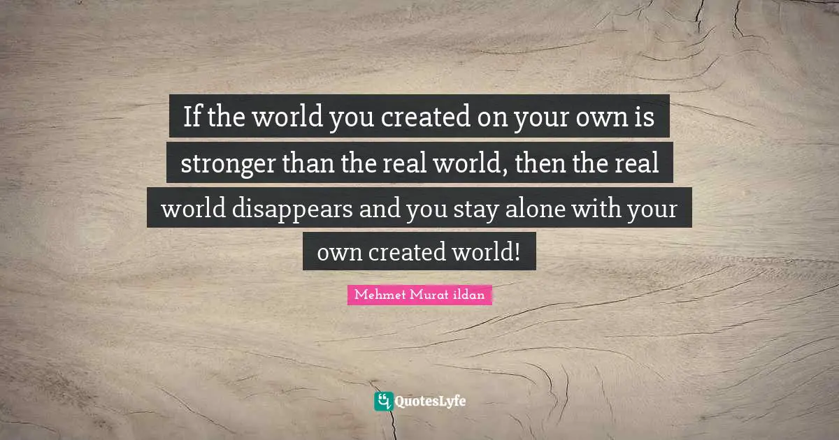 If the world you created on your own is stronger than the real world, then the real world disappears and you stay alone with your own created world!