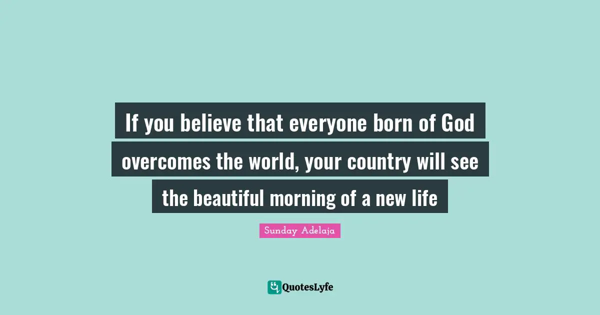 Overcomes Quotes: "If you believe that everyone born of God overcomes the world, your country will see the beautiful morning of a new life"