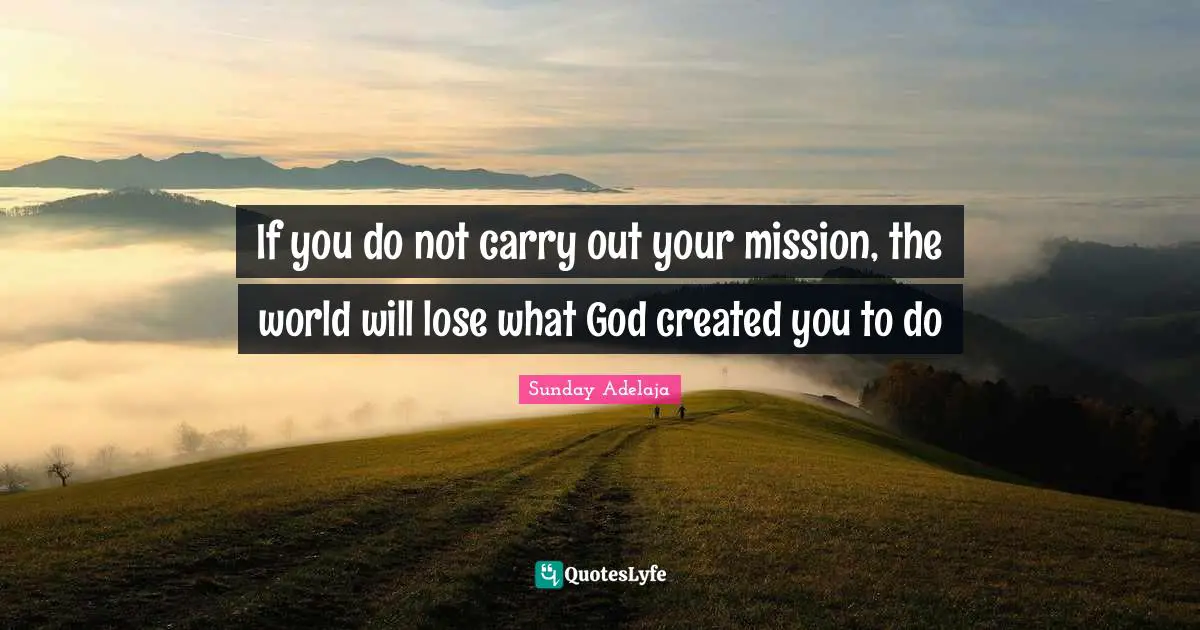 If you do not carry out your mission, the world will lose what God created you to do