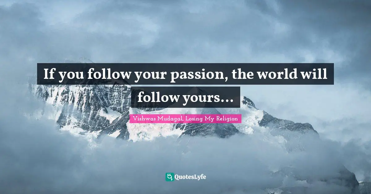 Vishwas Mudagal, Losing My Religion Quotes: "If you follow your passion, the world will follow yours…"