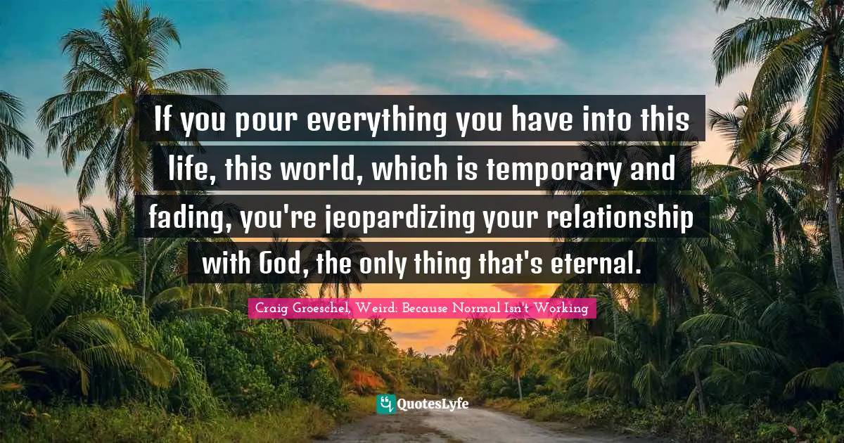 If you pour everything you have into this life, this world, which is temporary and fading, you're jeopardizing your relationship with God, the only thing that's eternal.