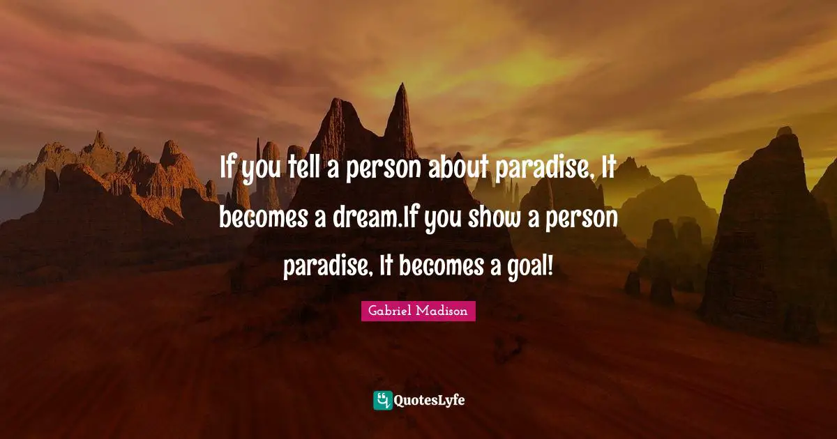 If you tell a person about paradise, It becomes a dream.If you show a person paradise, It becomes a goal!