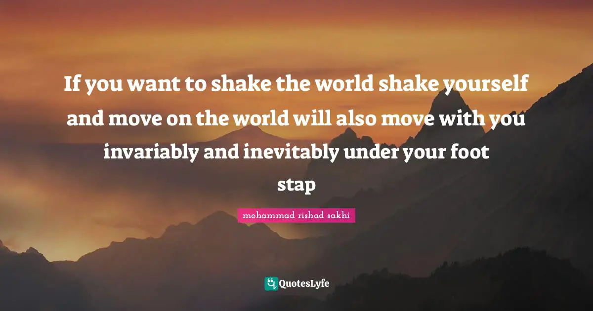 If you want to shake the world shake yourself and move on the world will also move with you invariably and inevitably under your foot stap