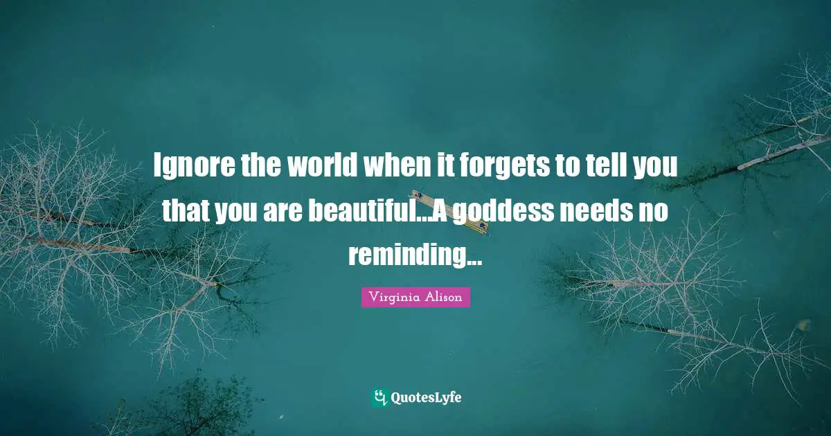 Reminder Quotes: "Ignore the world when it forgets to tell you that you are beautiful...A goddess needs no reminding..."