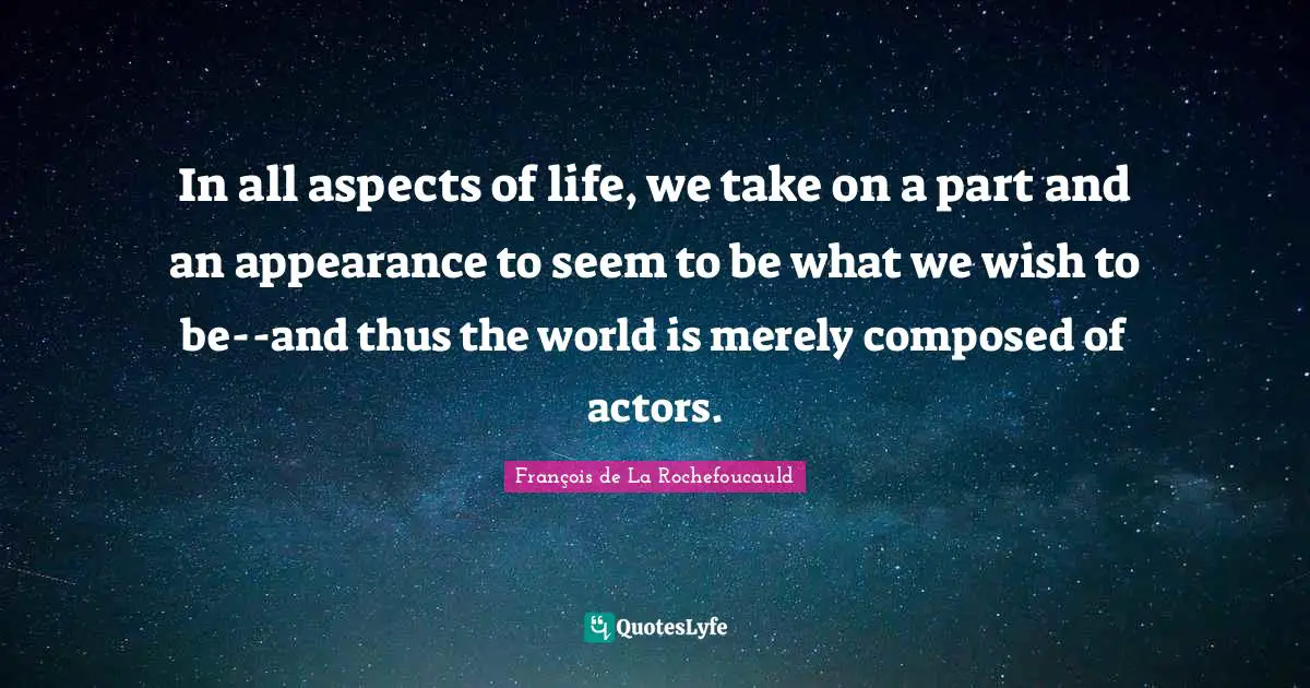 In all aspects of life, we take on a part and an appearance to seem to be what we wish to be--and thus the world is merely composed of actors.