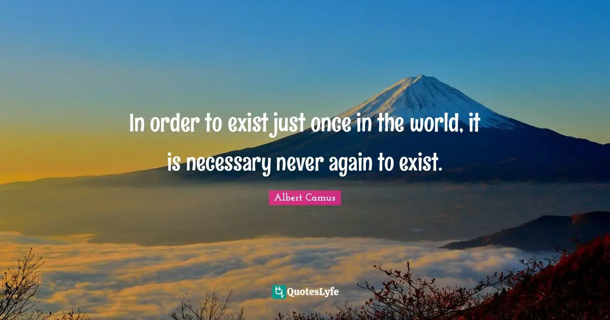In order to exist just once in the world, it is necessary never again to exist.