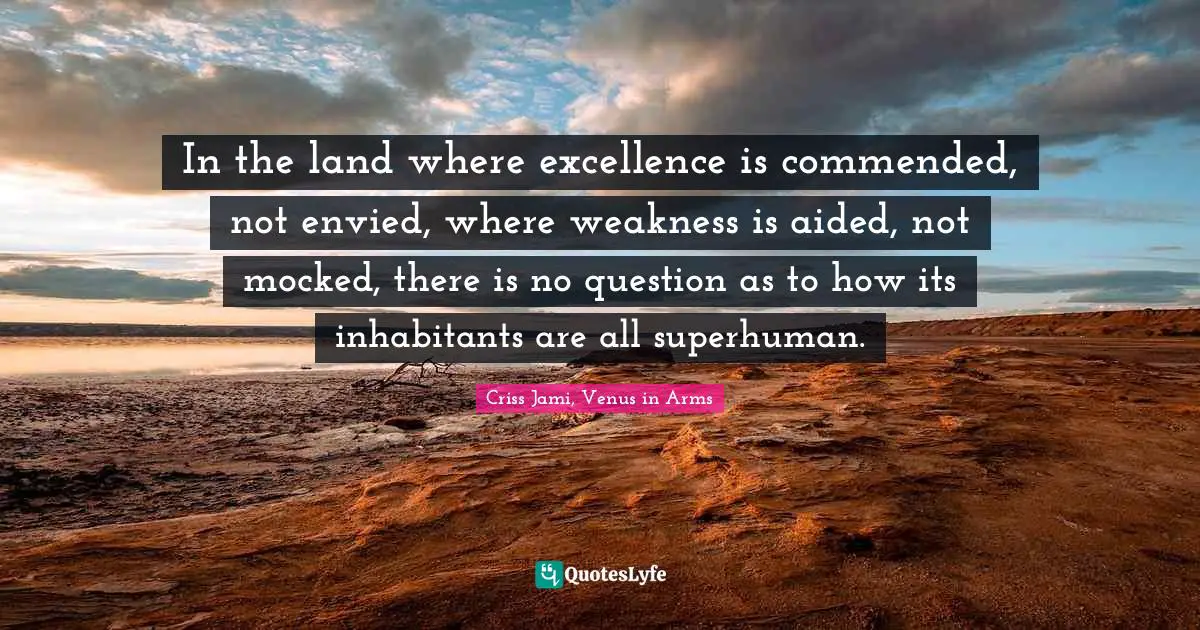 In the land where excellence is commended, not envied, where weakness is aided, not mocked, there is no question as to how its inhabitants are all superhuman.