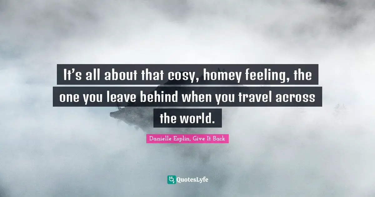 It’s all about that cosy, homey feeling, the one you leave behind when you travel across the world.