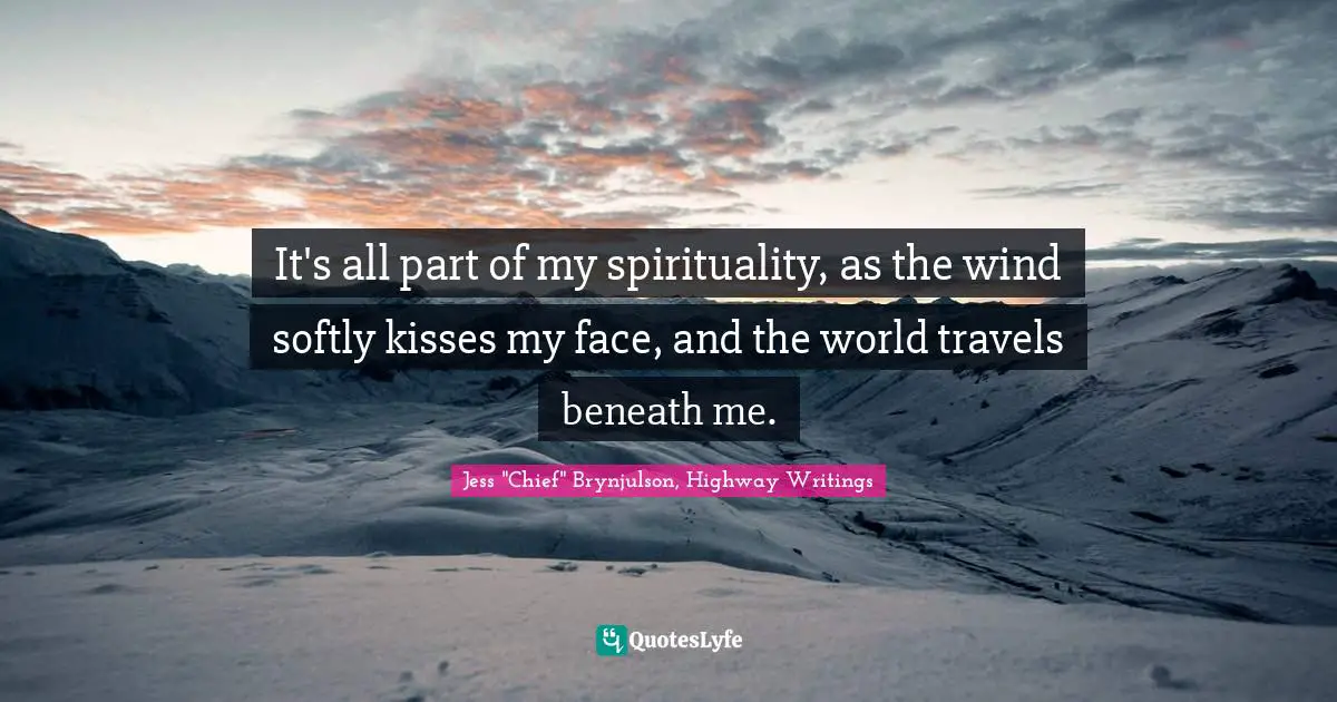 It's all part of my spirituality, as the wind softly kisses my face, and the world travels beneath me.