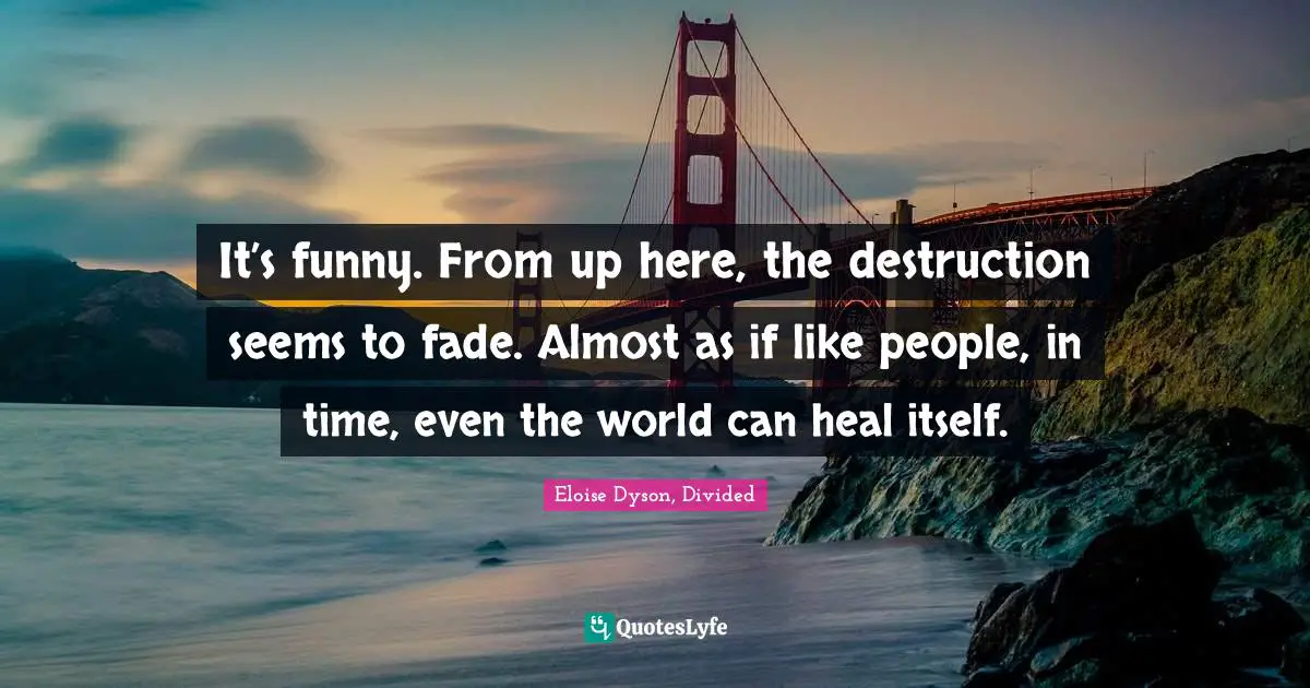 It’s funny. From up here, the destruction seems to fade. Almost as if like people, in time, even the world can heal itself.