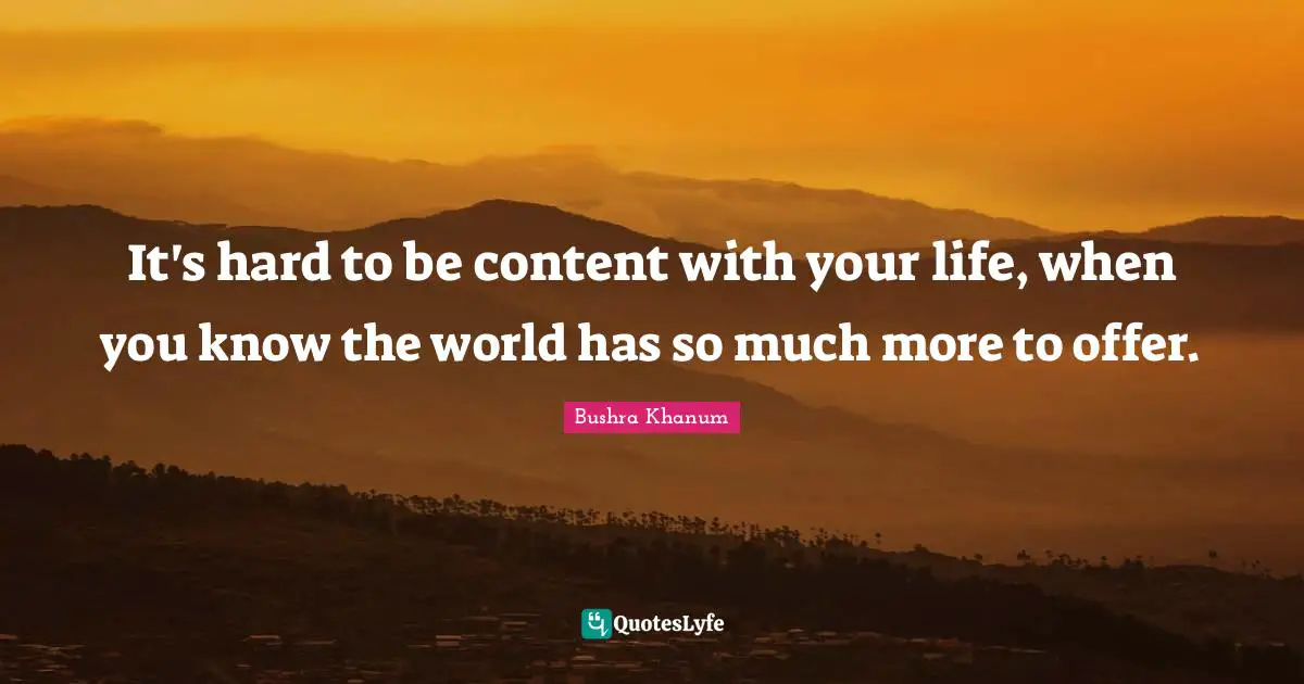 It's hard to be content with your life, when you know the world has so much more to offer.