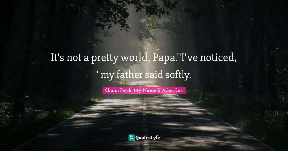 It's not a pretty world, Papa.''I've noticed, ' my father said softly.