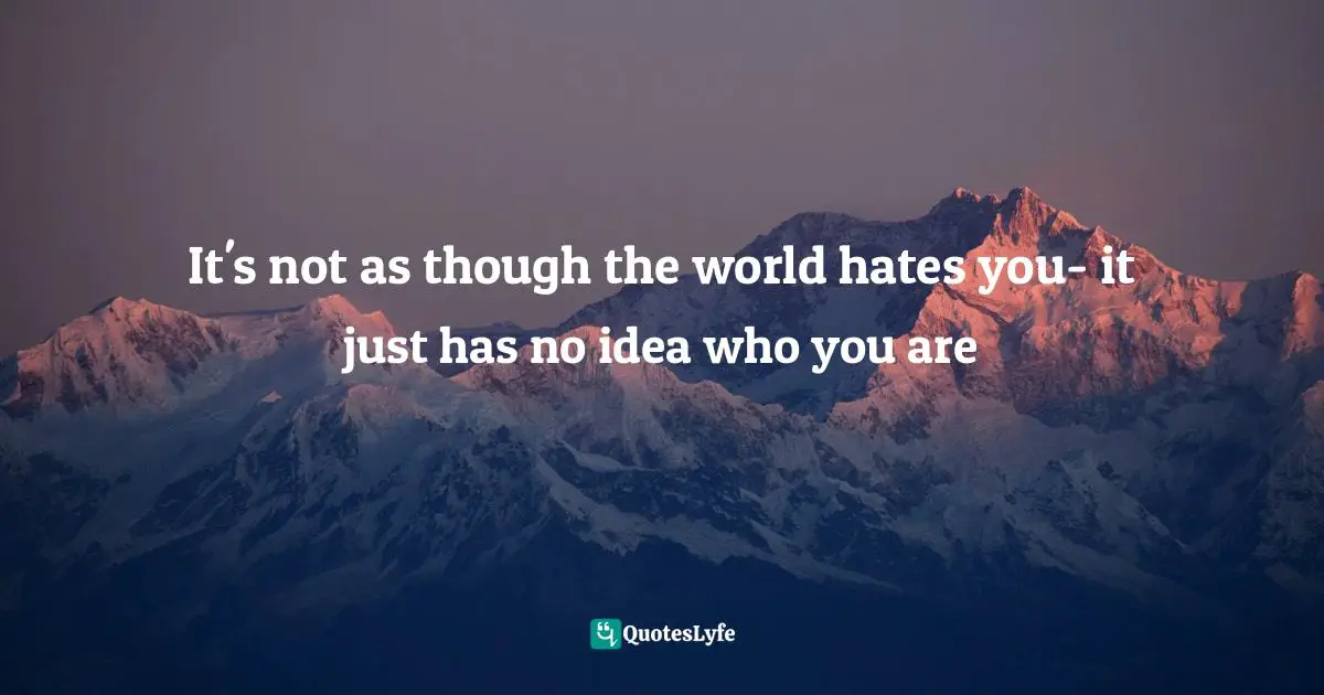 It's not as though the world hates you- it just has no idea who you are