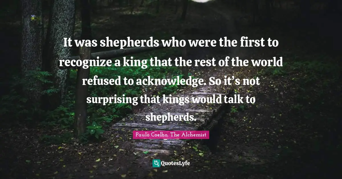 Shepherd Quotes: "It was shepherds who were the first to recognize a king that the rest of the world refused to acknowledge. So it’s not surprising that kings would talk to shepherds."