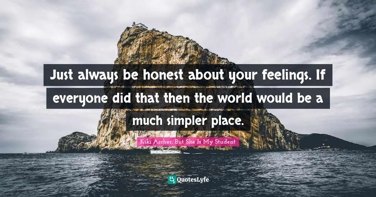 Just always be honest about your feelings. If everyone did that then the world would be a much simpler place.