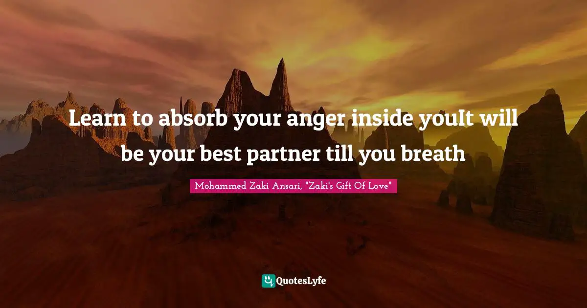Learn to absorb your anger inside youIt will be your best partner till you breath