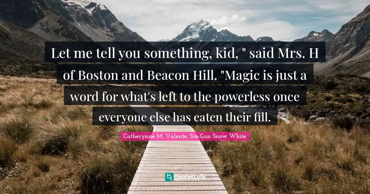 Let me tell you something, kid, " said Mrs. H of Boston and Beacon Hill. "Magic is just a word for what's left to the powerless once everyone else has eaten their fill.
