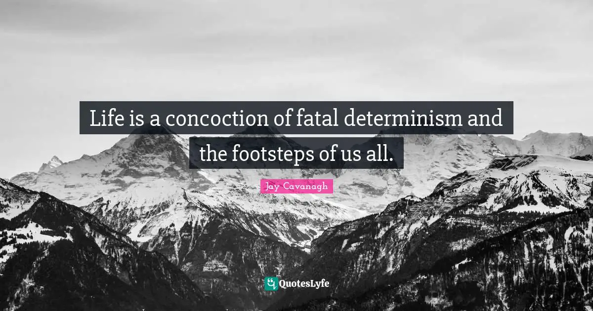 Life is a concoction of fatal determinism and the footsteps of us all.