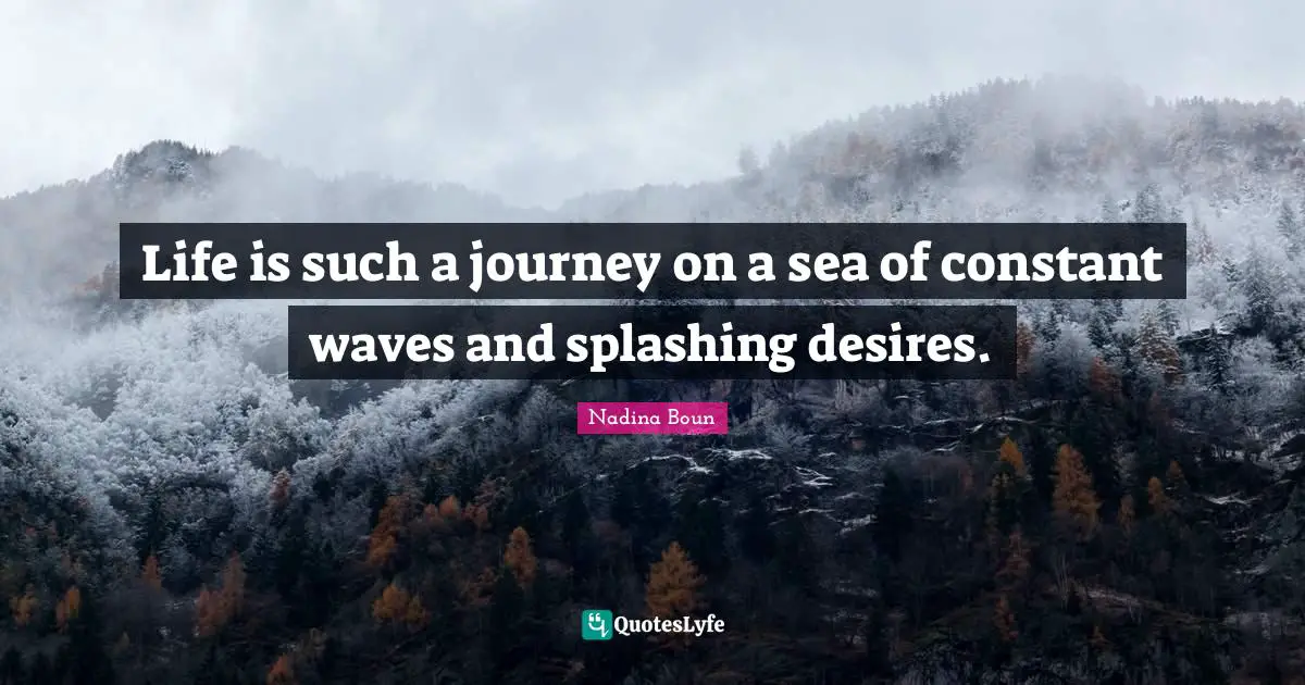 Life is such a journey on a sea of constant waves and splashing desires.