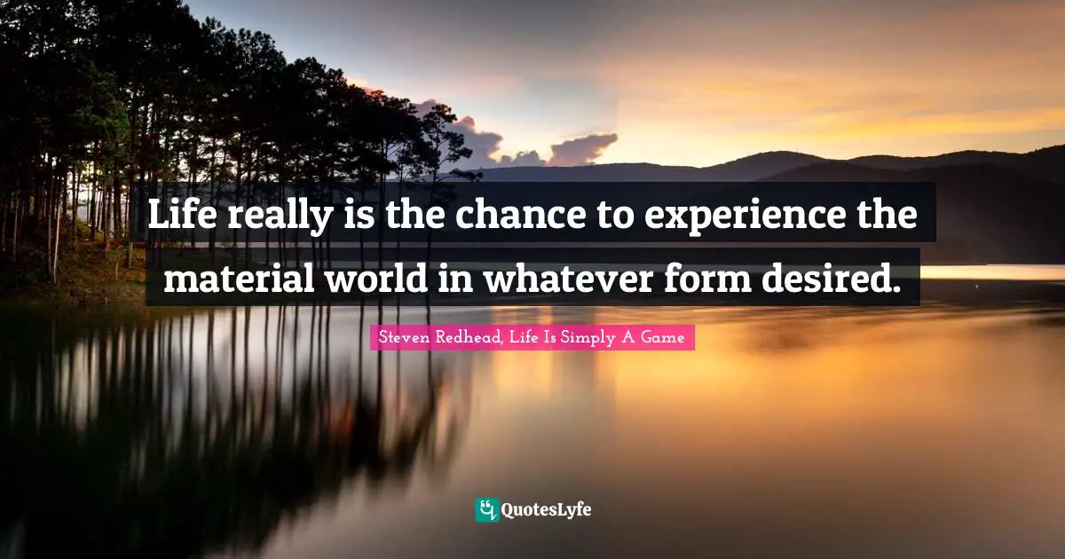 Life really is the chance to experience the material world in whatever form desired.