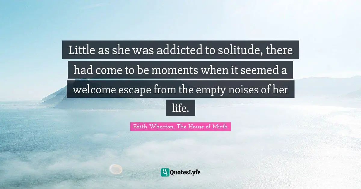 Little as she was addicted to solitude, there had come to be moments when it seemed a welcome escape from the empty noises of her life.