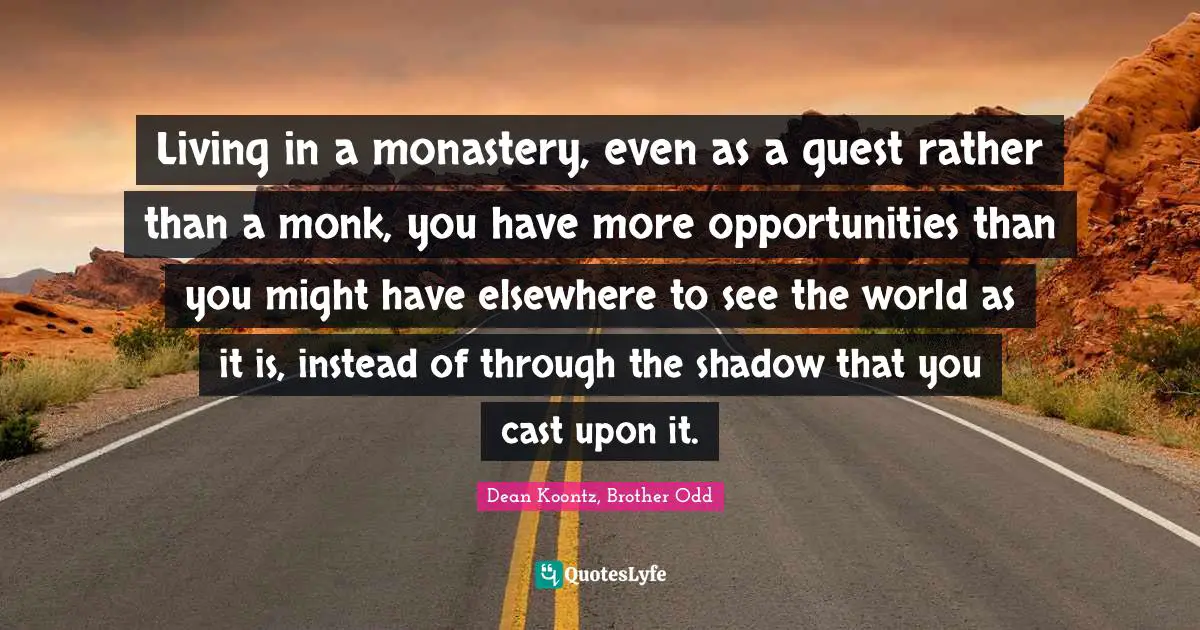 Living in a monastery, even as a guest rather than a monk, you have more opportunities than you might have elsewhere to see the world as it is, instead of through the shadow that you cast upon it.