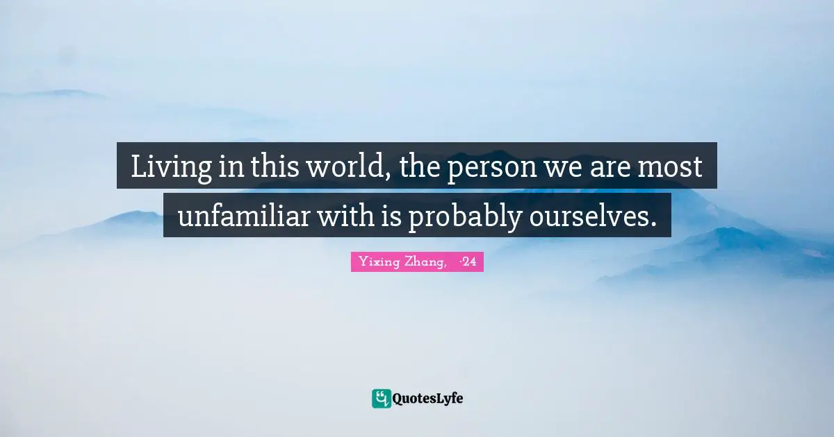 Living in this world, the person we are most unfamiliar with is probably ourselves.